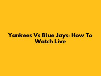 Yankees Vs Blue Jays: How To Watch Live