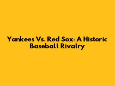 Yankees Vs. Red Sox: A Historic Baseball Rivalry