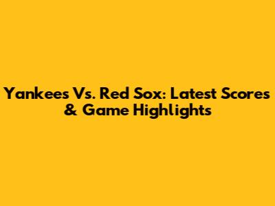 Yankees Vs. Red Sox: Latest Scores & Game Highlights