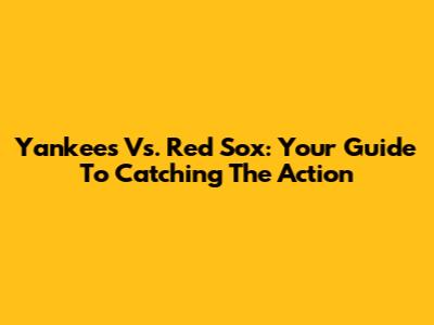 Yankees Vs. Red Sox: Your Guide To Catching The Action