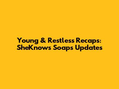 Young & Restless Recaps: SheKnows Soaps Updates