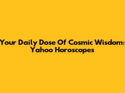 Your Daily Dose Of Cosmic Wisdom: Yahoo Horoscopes