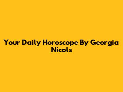 Your Daily Horoscope By Georgia Nicols