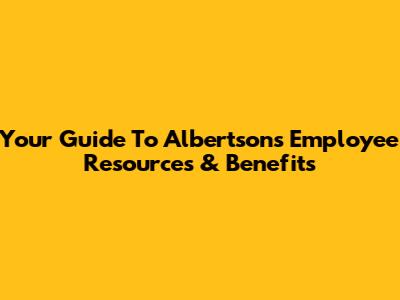Your Guide To Albertsons Employee Resources & Benefits