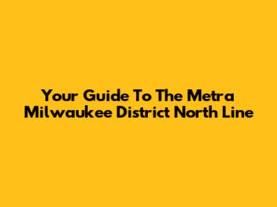 Your Guide To The Metra Milwaukee District North Line