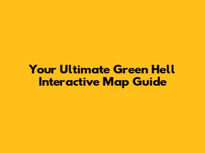 Your Ultimate Green Hell Interactive Map Guide
