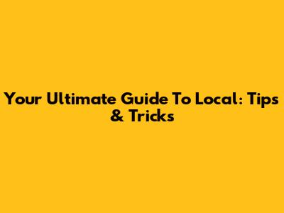 Your Ultimate Guide To Local: Tips & Tricks