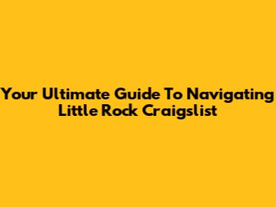Your Ultimate Guide To Navigating Little Rock Craigslist
