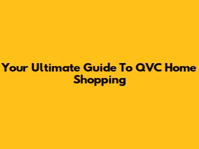 Your Ultimate Guide To QVC Home Shopping