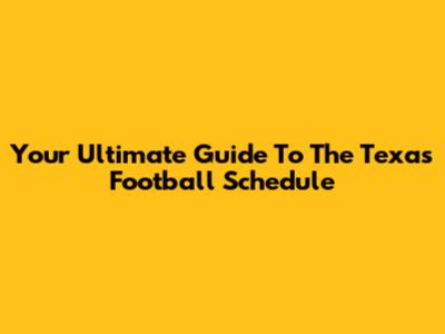 Your Ultimate Guide To The Texas Football Schedule