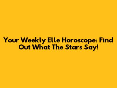 Your Weekly Elle Horoscope: Find Out What The Stars Say!