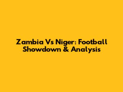 Zambia Vs Niger: Football Showdown & Analysis