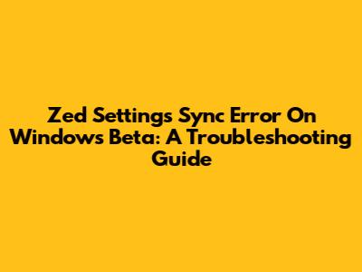 Zed Settings Sync Error On Windows Beta: A Troubleshooting Guide