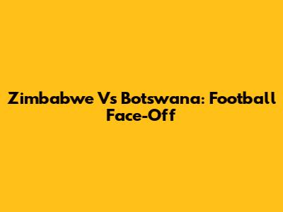 Zimbabwe Vs Botswana: Football Face-Off